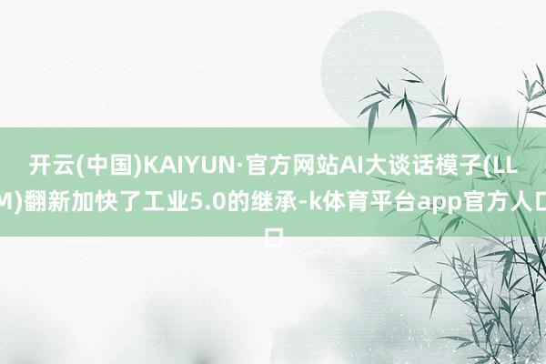 开云(中国)KAIYUN·官方网站AI大谈话模子(LLM)翻新加快了工业5.0的继承-k体育平台app官方人口