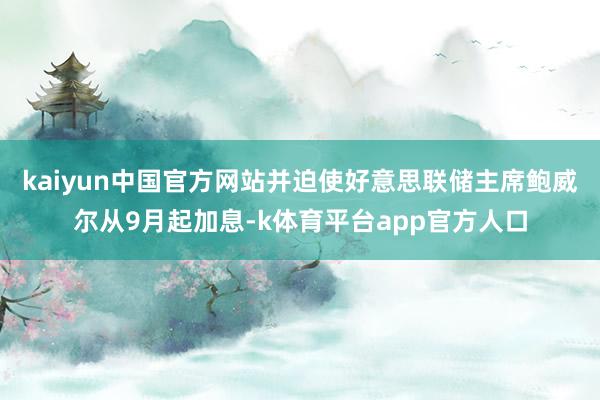 kaiyun中国官方网站并迫使好意思联储主席鲍威尔从9月起加息-k体育平台app官方人口