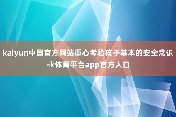 kaiyun中国官方网站重心考验孩子基本的安全常识-k体育平台app官方人口