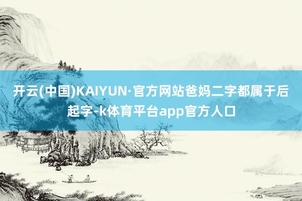 开云(中国)KAIYUN·官方网站爸妈二字都属于后起字-k体育平台app官方人口