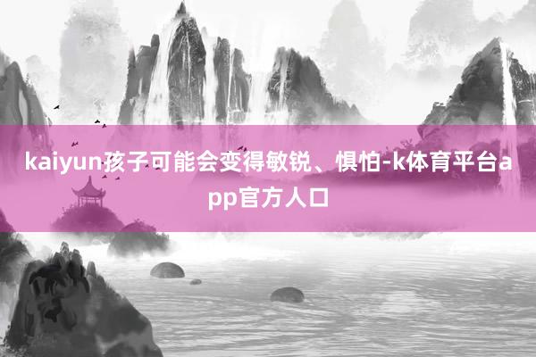 kaiyun孩子可能会变得敏锐、惧怕-k体育平台app官方人口