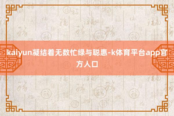 kaiyun凝结着无数忙绿与聪惠-k体育平台app官方人口