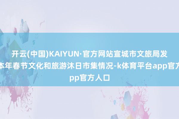 开云(中国)KAIYUN·官方网站宣城市文旅局发布了本年春节文化和旅游沐日市集情况-k体育平台app官方人口