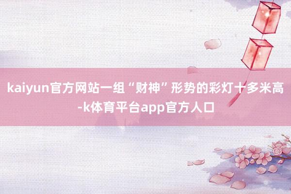 kaiyun官方网站一组“财神”形势的彩灯十多米高-k体育平台app官方人口