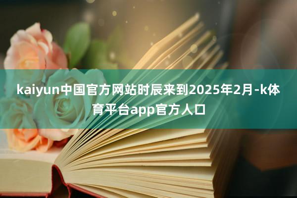 kaiyun中国官方网站时辰来到2025年2月-k体育平台app官方人口