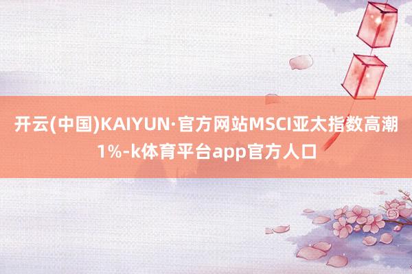 开云(中国)KAIYUN·官方网站MSCI亚太指数高潮1%-k体育平台app官方人口