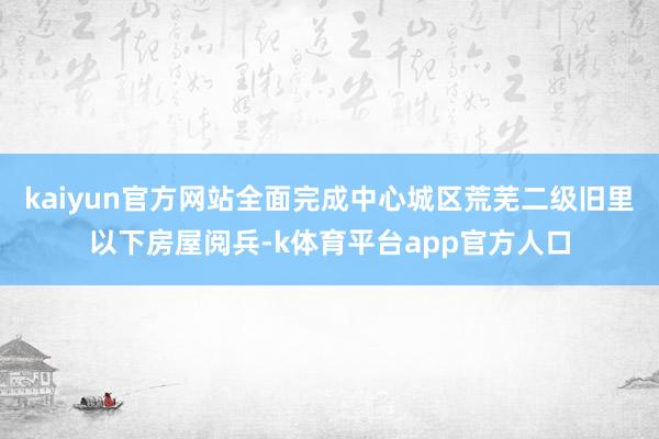 kaiyun官方网站全面完成中心城区荒芜二级旧里以下房屋阅兵-k体育平台app官方人口