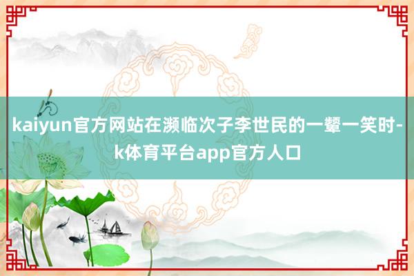 kaiyun官方网站在濒临次子李世民的一颦一笑时-k体育平台app官方人口