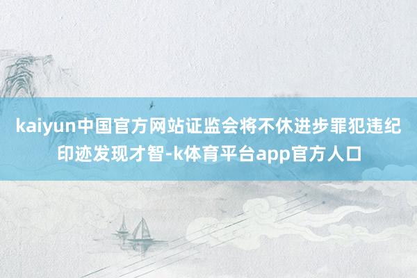 kaiyun中国官方网站证监会将不休进步罪犯违纪印迹发现才智-k体育平台app官方人口