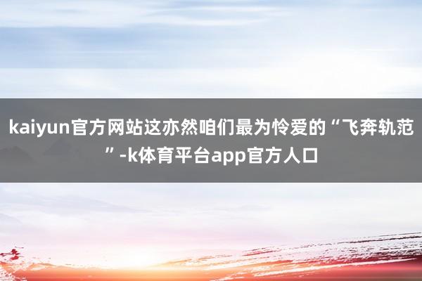 kaiyun官方网站这亦然咱们最为怜爱的“飞奔轨范”-k体育平台app官方人口