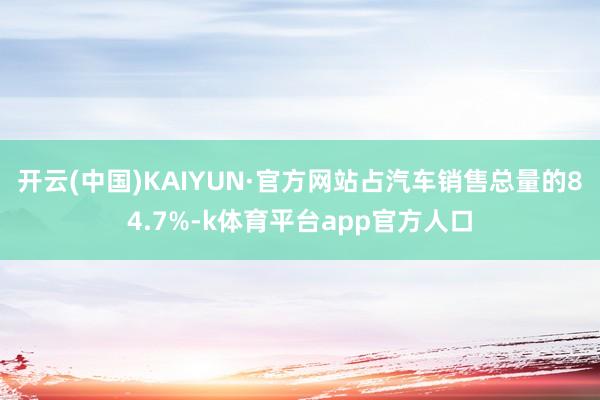 开云(中国)KAIYUN·官方网站占汽车销售总量的84.7%-k体育平台app官方人口