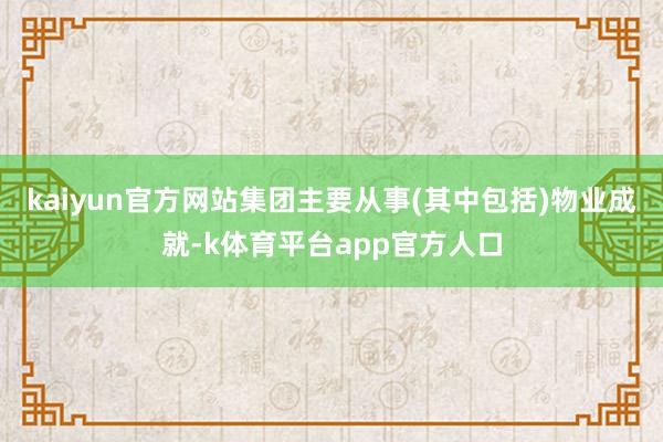 kaiyun官方网站集团主要从事(其中包括)物业成就-k体育平台app官方人口