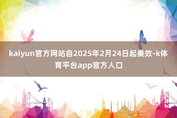 kaiyun官方网站自2025年2月24日起奏效-k体育平台app官方人口