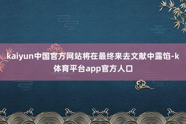 kaiyun中国官方网站将在最终来去文献中露馅-k体育平台app官方人口