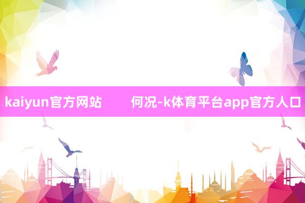 kaiyun官方网站        何况-k体育平台app官方人口