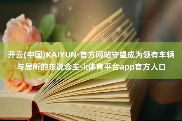 开云(中国)KAIYUN·官方网站守望成为领有车辆与居所的东说念主-k体育平台app官方人口