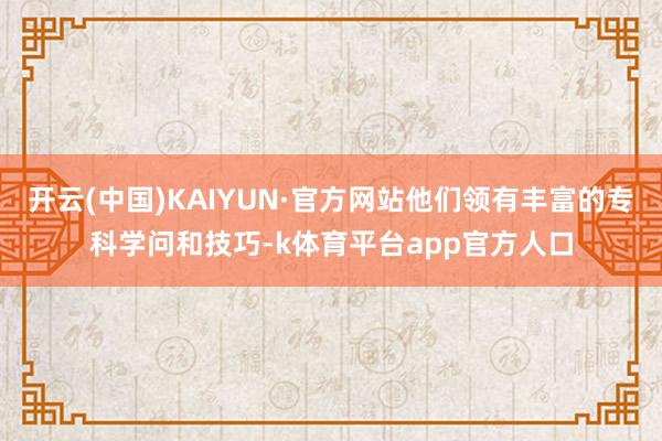 开云(中国)KAIYUN·官方网站他们领有丰富的专科学问和技巧-k体育平台app官方人口