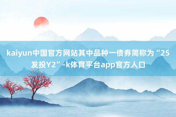 kaiyun中国官方网站其中品种一债券简称为“25发投Y2”-k体育平台app官方人口