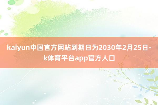 kaiyun中国官方网站到期日为2030年2月25日-k体育平台app官方人口