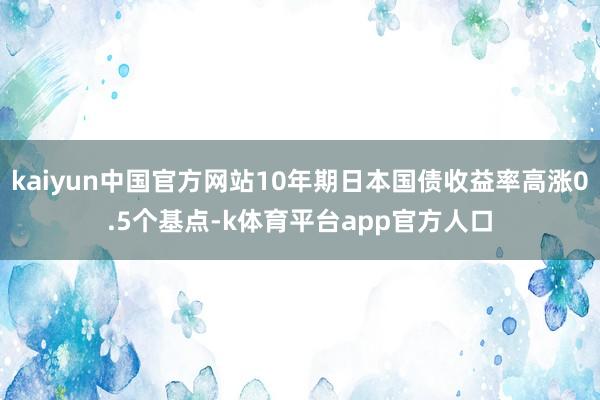 kaiyun中国官方网站10年期日本国债收益率高涨0.5个基点-k体育平台app官方人口