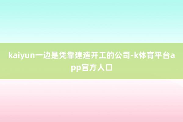 kaiyun一边是凭靠建造开工的公司-k体育平台app官方人口