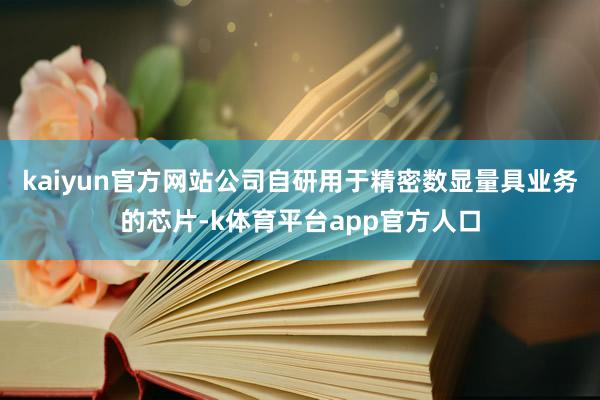 kaiyun官方网站公司自研用于精密数显量具业务的芯片-k体育平台app官方人口
